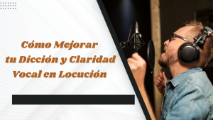 Cómo Mejorar tu Dicción y Claridad Vocal en Locución