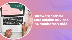 Hardware esencial para edición de video: PC, monitores y más